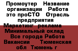 Промоутер › Название организации ­ Работа-это проСТО › Отрасль предприятия ­ Маркетинг, реклама, PR › Минимальный оклад ­ 1 - Все города Работа » Вакансии   . Тюменская обл.,Тюмень г.